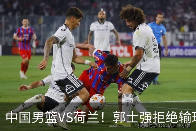 中国男篮VS荷兰！郭士强拒绝输球，杨瀚森确定出战，央视直播