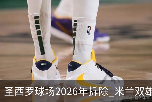 圣西罗球场2026年拆除 米兰双雄投资10亿建设新球场