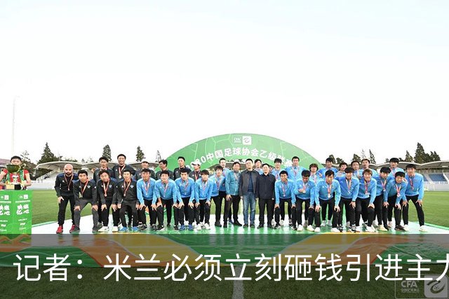记者：米兰必须立刻砸钱引进主力，哪怕要承担账面上的亏损