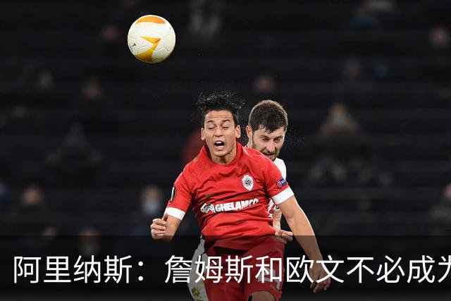 阿里纳斯：詹姆斯和欧文不必成为最好的朋友才能成为好搭档