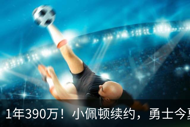 1年390万！小佩顿续约，勇士今夏操作如何评价？